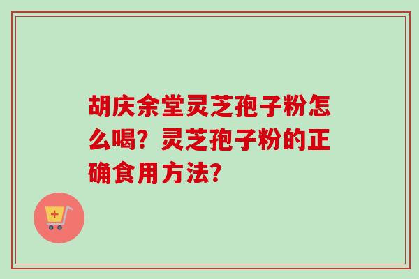 胡庆余堂灵芝孢子粉怎么喝？灵芝孢子粉的正确食用方法？-第1张图片-卓越灵芝孢子粉