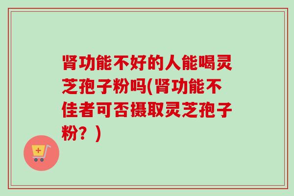 肾功能不好的人能喝灵芝孢子粉吗(肾功能不佳者可否摄取灵芝孢子粉?)-第1张图片-卓越灵芝孢子粉 肾功能不好的人能喝灵芝孢子粉吗(肾功能不佳者可否摄取灵芝孢子粉?)-第1张图片-卓越灵芝孢子粉