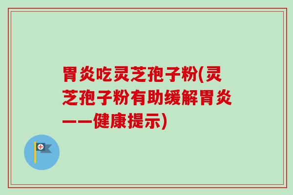 胃炎吃灵芝孢子粉(灵芝孢子粉有助缓解胃炎——健康提示)-第1张图片-卓越灵芝孢子粉 胃炎吃灵芝孢子粉(灵芝孢子粉有助缓解胃炎——健康提示)-第1张图片-卓越灵芝孢子粉