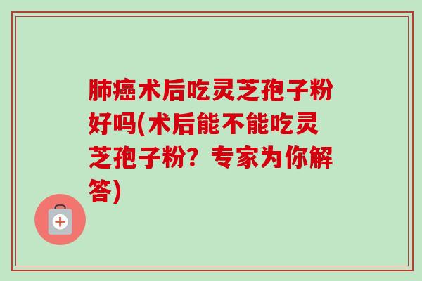 肺癌术后吃灵芝孢子粉好吗(术后能不能吃灵芝孢子粉?专家为你解答)-第1张图片-卓越灵芝孢子粉 肺癌术后吃灵芝孢子粉好吗(术后能不能吃灵芝孢子粉?专家为你解答)-第1张图片-卓越灵芝孢子粉