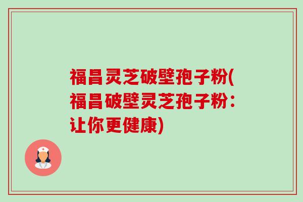 福昌灵芝破壁孢子粉(福昌破壁灵芝孢子粉:让你更健康)-第1张图片-卓越灵芝孢子粉 福昌灵芝破壁孢子粉(福昌破壁灵芝孢子粉:让你更健康)-第1张图片-卓越灵芝孢子粉