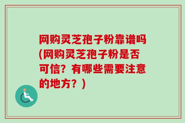 网购灵芝孢子粉靠谱吗(网购灵芝孢子粉是否可信?有哪些需要注意的地方?)-第1张图片-卓越灵芝孢子粉 网购灵芝孢子粉靠谱吗(网购灵芝孢子粉是否可信?有哪些需要注意的地方?)-第1张图片-卓越灵芝孢子粉