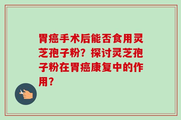 胃癌手术后能否食用灵芝孢子粉?探讨灵芝孢子粉在胃癌康复中的作用?-第1张图片-卓越灵芝孢子粉 胃癌手术后能否食用灵芝孢子粉?探讨灵芝孢子粉在胃癌康复中的作用?-第1张图片-卓越灵芝孢子粉