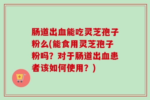肠道出血能吃灵芝孢子粉么(能食用灵芝孢子粉吗?对于肠道出血患者该如何使用?)-第1张图片-卓越灵芝孢子粉 肠道出血能吃灵芝孢子粉么(能食用灵芝孢子粉吗?对于肠道出血患者该如何使用?)-第1张图片-卓越灵芝孢子粉