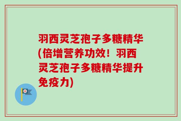 羽西灵芝孢子多糖精华(倍增营养功效!羽西灵芝孢子多糖精华提升免疫力)-第1张图片-卓越灵芝孢子粉 羽西灵芝孢子多糖精华(倍增营养功效!羽西灵芝孢子多糖精华提升免疫力)-第1张图片-卓越灵芝孢子粉
