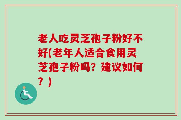 老人吃灵芝孢子粉好不好(老年人适合食用灵芝孢子粉吗?建议如何?)-第1张图片-卓越灵芝孢子粉 老人吃灵芝孢子粉好不好(老年人适合食用灵芝孢子粉吗?建议如何?)-第1张图片-卓越灵芝孢子粉