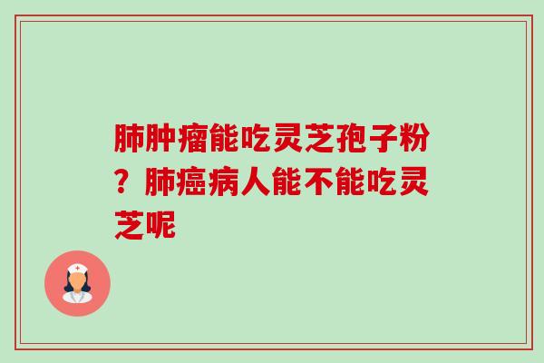 肺肿瘤能吃灵芝孢子粉？肺癌病人能不能吃灵芝呢-第1张图片-卓越灵芝孢子粉