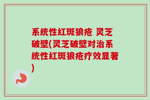 系统性红斑狼疮 灵芝破壁(灵芝破壁对治系统性红斑狼疮疗效显著)-第1张图片-卓越灵芝孢子粉 系统性红斑狼疮 灵芝破壁(灵芝破壁对治系统性红斑狼疮疗效显著)-第1张图片-卓越灵芝孢子粉