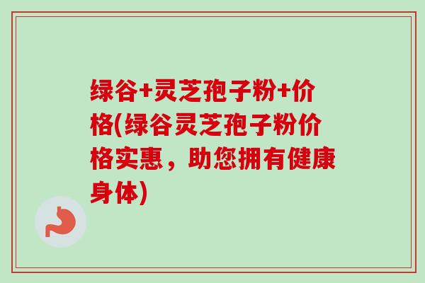 绿谷+灵芝孢子粉+价格(绿谷灵芝孢子粉价格实惠,助您拥有健康身体)-第1张图片-卓越灵芝孢子粉 绿谷+灵芝孢子粉+价格(绿谷灵芝孢子粉价格实惠,助您拥有健康身体)-第1张图片-卓越灵芝孢子粉