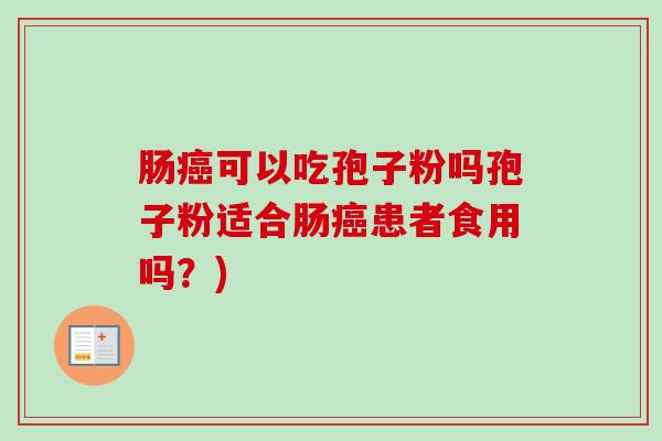 肠癌可以吃孢子粉吗孢子粉适合肠癌患者食用吗?)-第1张图片-卓越灵芝孢子粉 肠癌可以吃孢子粉吗孢子粉适合肠癌患者食用吗?)-第1张图片-卓越灵芝孢子粉