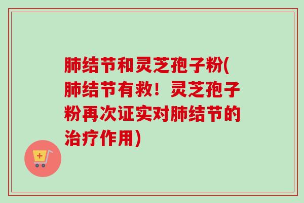 肺结节和灵芝孢子粉(肺结节有救!灵芝孢子粉再次证实对肺结节的治疗作用)-第1张图片-卓越灵芝孢子粉 肺结节和灵芝孢子粉(肺结节有救!灵芝孢子粉再次证实对肺结节的治疗作用)-第1张图片-卓越灵芝孢子粉
