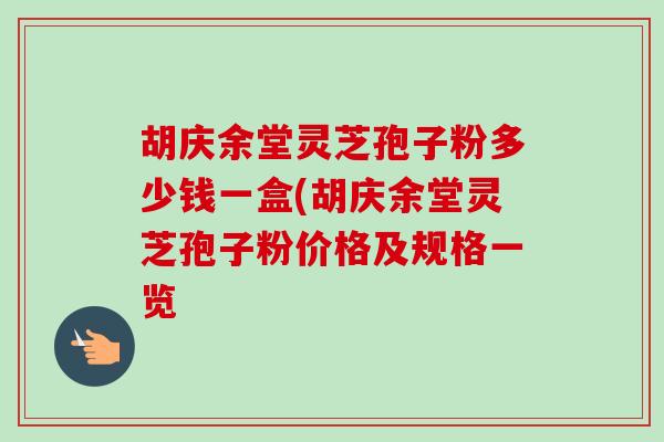 胡庆余堂灵芝孢子粉多少钱一盒(胡庆余堂灵芝孢子粉价格及规格一览-第1张图片-卓越灵芝孢子粉