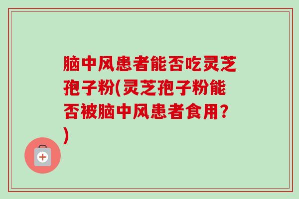 脑中风患者能否吃灵芝孢子粉(灵芝孢子粉能否被脑中风患者食用?)-第1张图片-卓越灵芝孢子粉 脑中风患者能否吃灵芝孢子粉(灵芝孢子粉能否被脑中风患者食用?)-第1张图片-卓越灵芝孢子粉