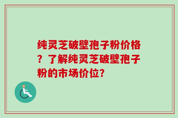 纯灵芝破壁孢子粉价格?了解纯灵芝破壁孢子粉的市场价位?-第1张图片-卓越灵芝孢子粉 纯灵芝破壁孢子粉价格?了解纯灵芝破壁孢子粉的市场价位?-第1张图片-卓越灵芝孢子粉
