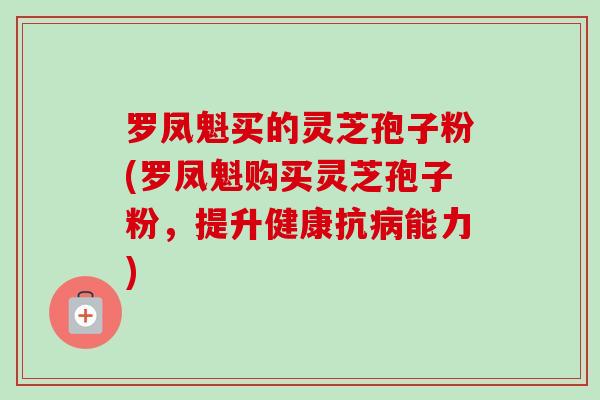 罗凤魁买的灵芝孢子粉(罗凤魁购买灵芝孢子粉，提升健康抗病能力)-第1张图片-卓越灵芝孢子粉