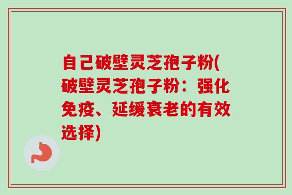 自己破壁灵芝孢子粉(破壁灵芝孢子粉:强化免疫、延缓衰老的有效选择)-第1张图片-卓越灵芝孢子粉 自己破壁灵芝孢子粉(破壁灵芝孢子粉:强化免疫、延缓衰老的有效选择)-第1张图片-卓越灵芝孢子粉