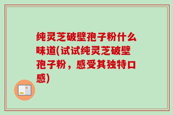纯灵芝破壁孢子粉什么味道(试试纯灵芝破壁孢子粉，感受其独特口感)-第1张图片-卓越灵芝孢子粉