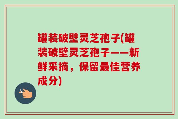 罐装破壁灵芝孢子(罐装破壁灵芝孢子——新鲜采摘,保留最佳营养成分)-第1张图片-卓越灵芝孢子粉 罐装破壁灵芝孢子(罐装破壁灵芝孢子——新鲜采摘,保留最佳营养成分)-第1张图片-卓越灵芝孢子粉
