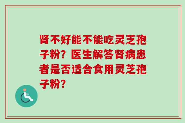肾不好能不能吃灵芝孢子粉?医生解答肾病患者是否适合食用灵芝孢子粉?-第1张图片-卓越灵芝孢子粉 肾不好能不能吃灵芝孢子粉?医生解答肾病患者是否适合食用灵芝孢子粉?-第1张图片-卓越灵芝孢子粉