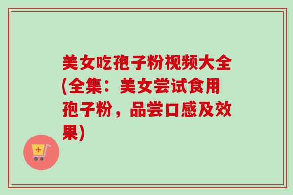 美女吃孢子粉视频大全(全集:美女尝试食用孢子粉,品尝口感及效果)-第1张图片-卓越灵芝孢子粉 美女吃孢子粉视频大全(全集:美女尝试食用孢子粉,品尝口感及效果)-第1张图片-卓越灵芝孢子粉