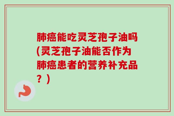 肺癌能吃灵芝孢子油吗(灵芝孢子油能否作为肺癌患者的营养补充品?)-第1张图片-卓越灵芝孢子粉 肺癌能吃灵芝孢子油吗(灵芝孢子油能否作为肺癌患者的营养补充品?)-第1张图片-卓越灵芝孢子粉