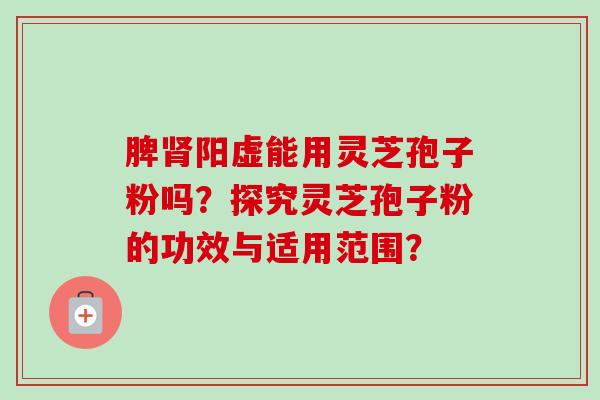脾肾阳虚能用灵芝孢子粉吗?探究灵芝孢子粉的功效与适用范围?-第1张图片-卓越灵芝孢子粉 脾肾阳虚能用灵芝孢子粉吗?探究灵芝孢子粉的功效与适用范围?-第1张图片-卓越灵芝孢子粉