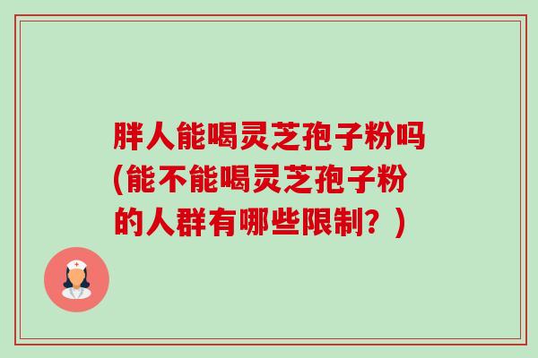 胖人能喝灵芝孢子粉吗(能不能喝灵芝孢子粉的人群有哪些限制?)-第1张图片-卓越灵芝孢子粉 胖人能喝灵芝孢子粉吗(能不能喝灵芝孢子粉的人群有哪些限制?)-第1张图片-卓越灵芝孢子粉