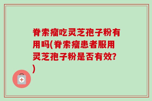 脊索瘤吃灵芝孢子粉有用吗(脊索瘤患者服用灵芝孢子粉是否有效？)-第1张图片-卓越灵芝孢子粉