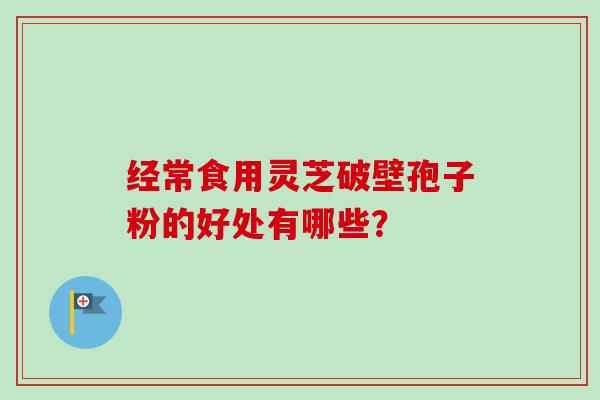 经常食用灵芝破壁孢子粉的好处有哪些？-第1张图片-卓越灵芝孢子粉