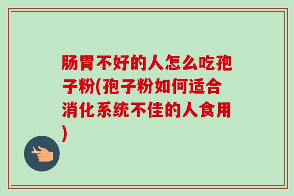 肠胃不好的人怎么吃孢子粉(孢子粉如何适合消化系统不佳的人食用)-第1张图片-卓越灵芝孢子粉 肠胃不好的人怎么吃孢子粉(孢子粉如何适合消化系统不佳的人食用)-第1张图片-卓越灵芝孢子粉