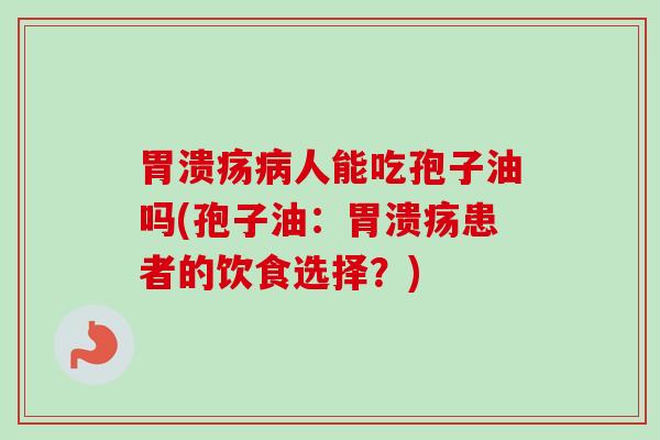 胃溃疡病人能吃孢子油吗(孢子油:胃溃疡患者的饮食选择?)-第1张图片-卓越灵芝孢子粉 胃溃疡病人能吃孢子油吗(孢子油:胃溃疡患者的饮食选择?)-第1张图片-卓越灵芝孢子粉