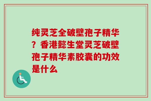 纯灵芝全破壁孢子精华？香港懿生堂灵芝破壁孢子精华素胶囊的功效是什么-第1张图片-卓越灵芝孢子粉