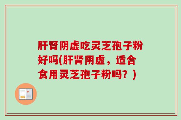 肝肾阴虚吃灵芝孢子粉好吗(肝肾阴虚,适合食用灵芝孢子粉吗?)-第1张图片-卓越灵芝孢子粉 肝肾阴虚吃灵芝孢子粉好吗(肝肾阴虚,适合食用灵芝孢子粉吗?)-第1张图片-卓越灵芝孢子粉
