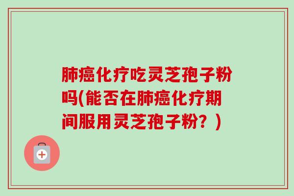 肺癌化疗吃灵芝孢子粉吗(能否在肺癌化疗期间服用灵芝孢子粉?)-第1张图片-卓越灵芝孢子粉 肺癌化疗吃灵芝孢子粉吗(能否在肺癌化疗期间服用灵芝孢子粉?)-第1张图片-卓越灵芝孢子粉