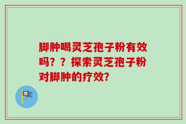 脚肿喝灵芝孢子粉有效吗？？探索灵芝孢子粉对脚肿的疗效？-第1张图片-卓越灵芝孢子粉