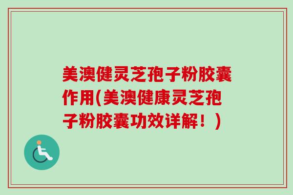 美澳健灵芝孢子粉胶囊作用(美澳健康灵芝孢子粉胶囊功效详解!)-第1张图片-卓越灵芝孢子粉 美澳健灵芝孢子粉胶囊作用(美澳健康灵芝孢子粉胶囊功效详解!)-第1张图片-卓越灵芝孢子粉