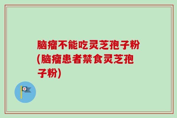 脑瘤不能吃灵芝孢子粉(脑瘤患者禁食灵芝孢子粉)-第1张图片-卓越灵芝孢子粉 脑瘤不能吃灵芝孢子粉(脑瘤患者禁食灵芝孢子粉)-第1张图片-卓越灵芝孢子粉