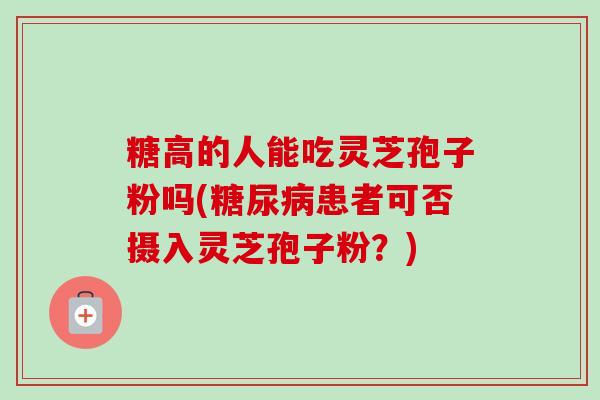 糖高的人能吃灵芝孢子粉吗(糖尿病患者可否摄入灵芝孢子粉?)-第1张图片-卓越灵芝孢子粉 糖高的人能吃灵芝孢子粉吗(糖尿病患者可否摄入灵芝孢子粉?)-第1张图片-卓越灵芝孢子粉
