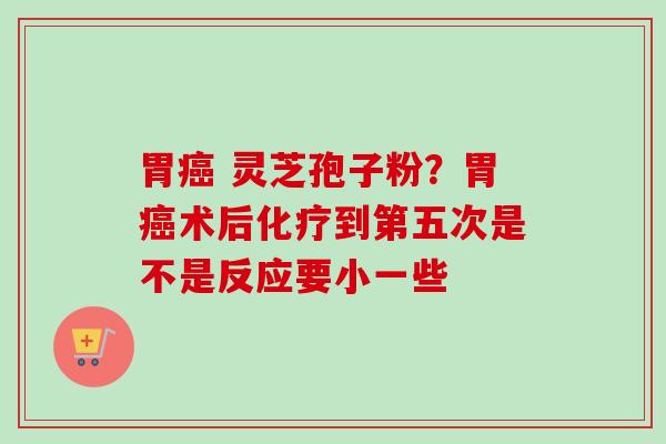 胃癌 灵芝孢子粉?胃癌术后化疗到第五次是不是反应要小一些-第1张图片-卓越灵芝孢子粉 胃癌 灵芝孢子粉?胃癌术后化疗到第五次是不是反应要小一些-第1张图片-卓越灵芝孢子粉