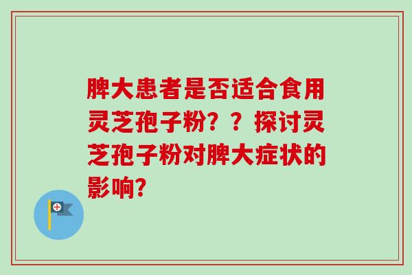 脾大患者是否适合食用灵芝孢子粉？？探讨灵芝孢子粉对脾大症状的影响？-第1张图片-卓越灵芝孢子粉