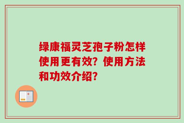 绿康福灵芝孢子粉怎样使用更有效?使用方法和功效介绍?-第1张图片-卓越灵芝孢子粉 绿康福灵芝孢子粉怎样使用更有效?使用方法和功效介绍?-第1张图片-卓越灵芝孢子粉