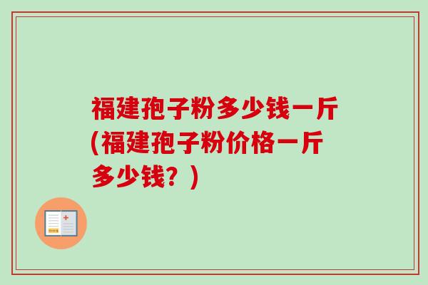 福建孢子粉多少钱一斤(福建孢子粉价格一斤多少钱？)-第1张图片-卓越灵芝孢子粉