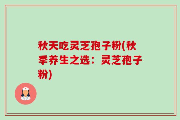 秋天吃灵芝孢子粉(秋季养生之选:灵芝孢子粉)-第1张图片-卓越灵芝孢子粉 秋天吃灵芝孢子粉(秋季养生之选:灵芝孢子粉)-第1张图片-卓越灵芝孢子粉