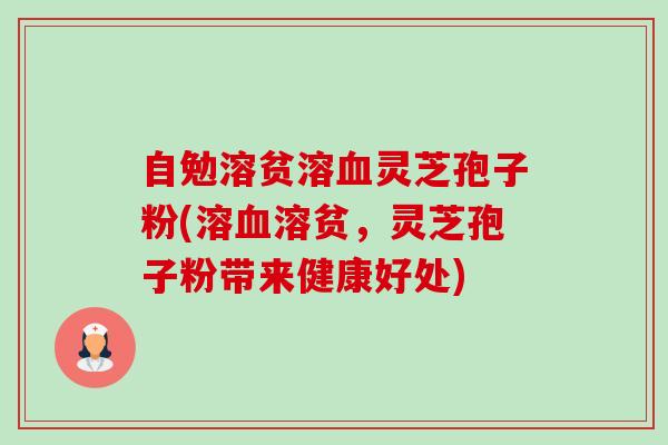 自勉溶贫溶血灵芝孢子粉(溶血溶贫，灵芝孢子粉带来健康好处)-第1张图片-卓越灵芝孢子粉