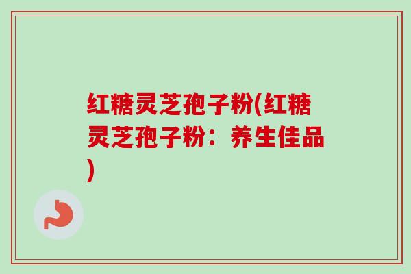 红糖灵芝孢子粉(红糖灵芝孢子粉:养生佳品)-第1张图片-卓越灵芝孢子粉 红糖灵芝孢子粉(红糖灵芝孢子粉:养生佳品)-第1张图片-卓越灵芝孢子粉