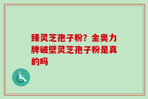 臻灵芝孢子粉?金奥力牌破壁灵芝孢子粉是真的吗-第1张图片-卓越灵芝孢子粉 臻灵芝孢子粉?金奥力牌破壁灵芝孢子粉是真的吗-第1张图片-卓越灵芝孢子粉