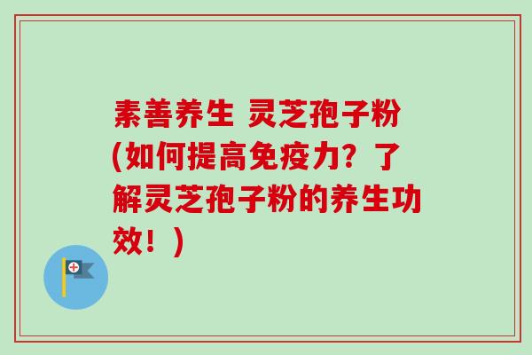 素善养生 灵芝孢子粉(如何提高免疫力？了解灵芝孢子粉的养生功效！)-第1张图片-卓越灵芝孢子粉