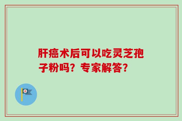 肝癌术后可以吃灵芝孢子粉吗?专家解答?-第1张图片-卓越灵芝孢子粉 肝癌术后可以吃灵芝孢子粉吗?专家解答?-第1张图片-卓越灵芝孢子粉