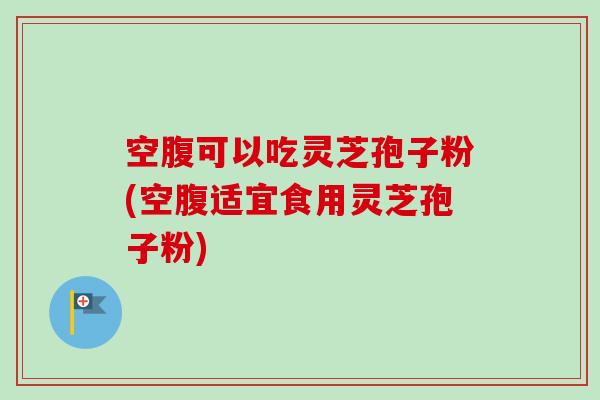 空腹可以吃灵芝孢子粉(空腹适宜食用灵芝孢子粉)-第1张图片-卓越灵芝孢子粉