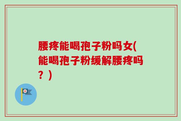 腰疼能喝孢子粉吗女(能喝孢子粉缓解腰疼吗?)-第1张图片-卓越灵芝孢子粉 腰疼能喝孢子粉吗女(能喝孢子粉缓解腰疼吗?)-第1张图片-卓越灵芝孢子粉